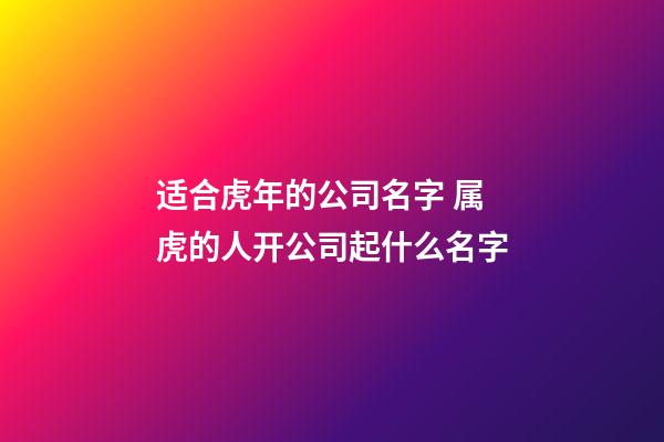 适合虎年的公司名字 属虎的人开公司起什么名字-第1张-公司起名-玄机派
